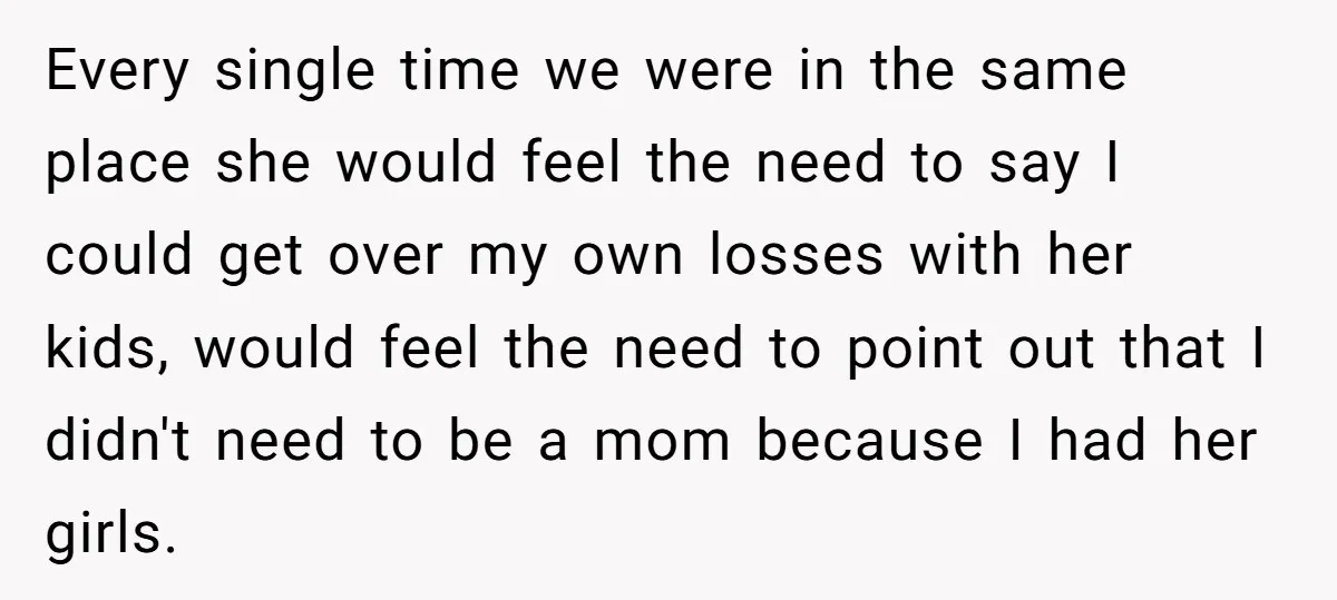 Every single time we were in the same place she would feel the need to say I could get over my own losses with her kids, would feel the need...