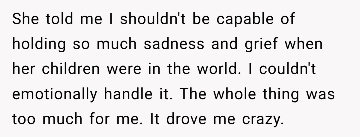 She told me I shouldn't be capable of holding so much sadness and grief when her children were in the world. I couldn't emotionally handle it. The whole thing was...