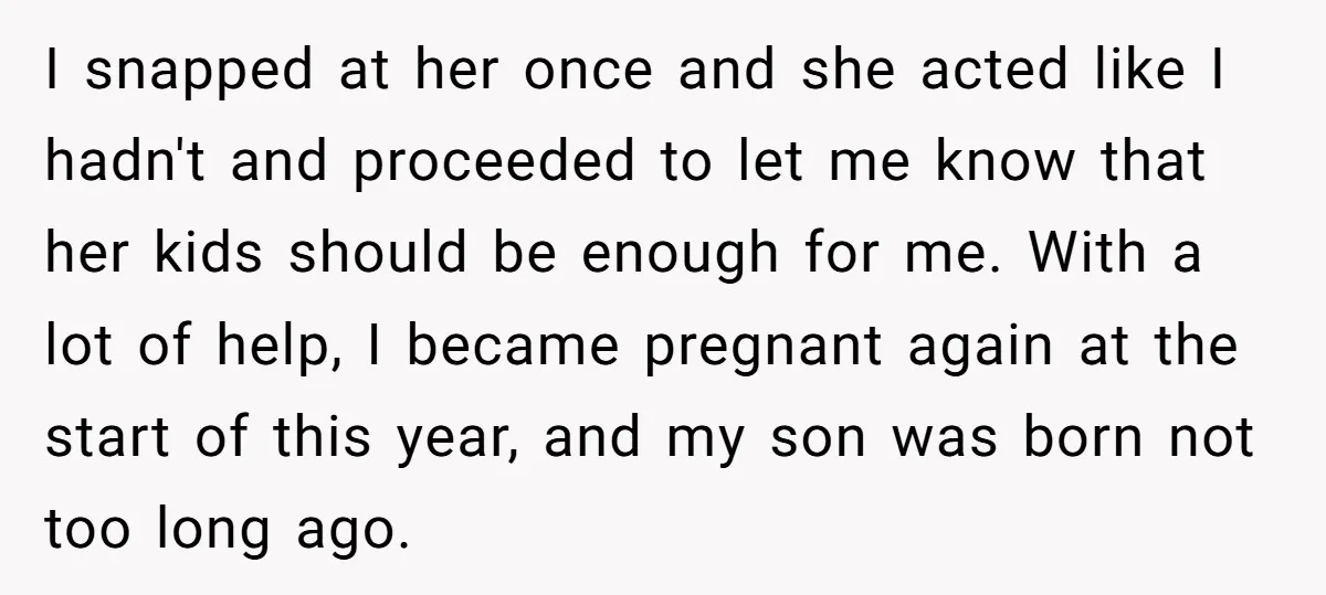 I snapped at her once and she acted like I hadn't and proceeded to let me know that her kids should be enough for me. With a lot of help,...