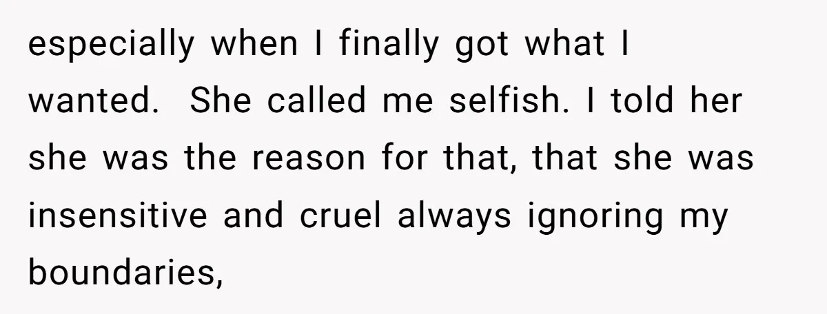 especially when I finally got what I wanted. She called me selfish. I told her she was the reason for that, that she was insensitive and cruel always ignoring my...
