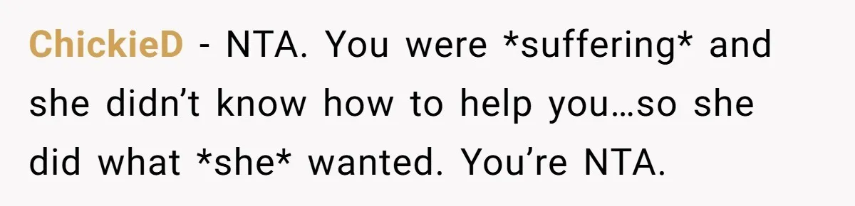 ChickieD − NTA. You were *suffering* and she didn’t know how to help you…so she did what *she* wanted. You’re NTA.