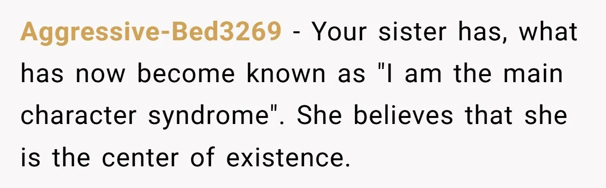 Aggressive-Bed3269 − Your sister has, what has now become known as "I am the main character syndrome". She believes that she is the center of existence.