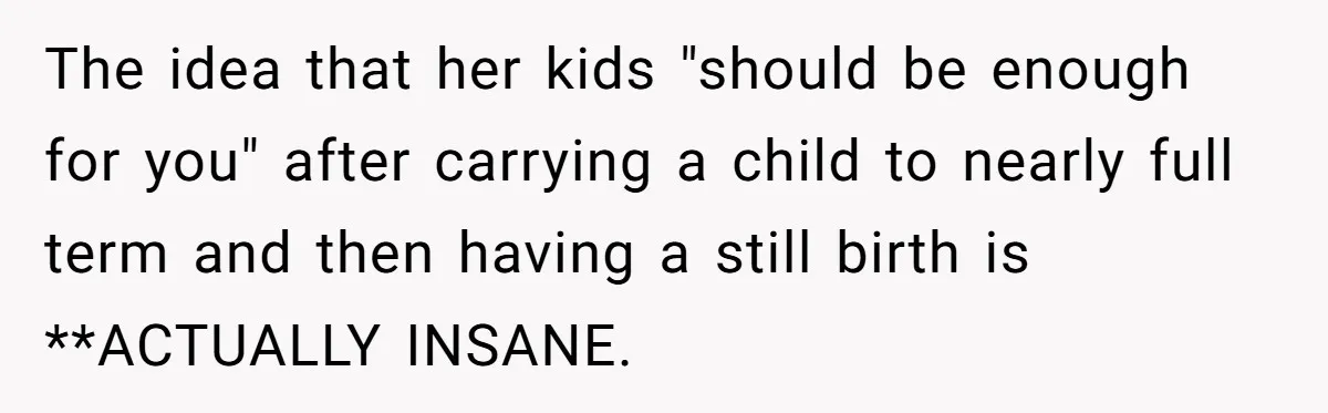 The idea that her kids "should be enough for you" after carrying a child to nearly full term and then having a still birth is **ACTUALLY INSANE.