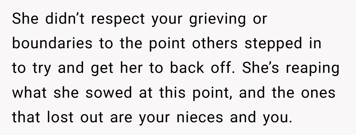 She didn’t respect your grieving or boundaries to the point others stepped in to try and get her to back off. She’s reaping what she sowed at this point, and...