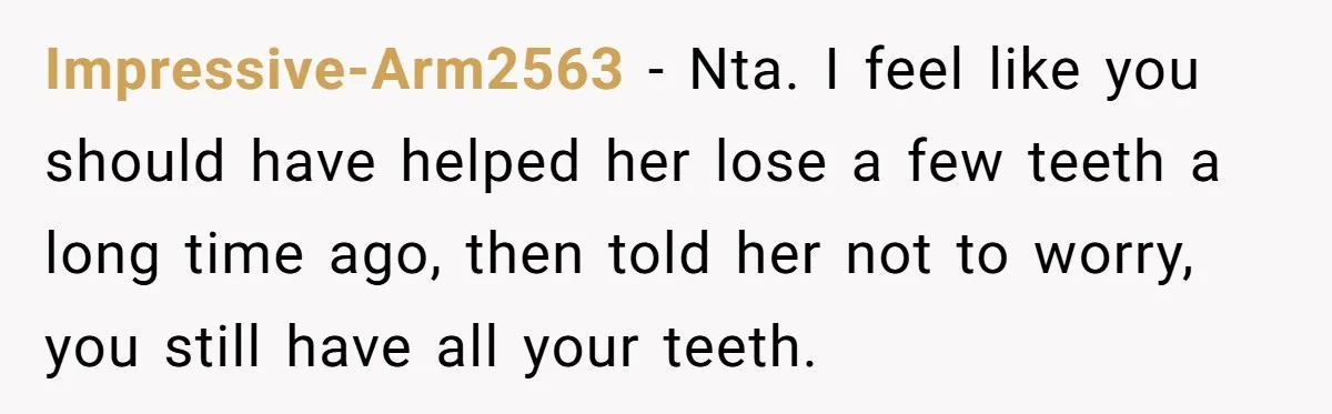Impressive-Arm2563 − Nta. I feel like you should have helped her lose a few teeth a long time ago, then told her not to worry, you still have all your...