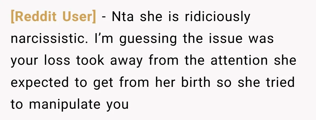 [Reddit User] − Nta she is ridiciously narcissistic. I’m guessing the issue was your loss took away from the attention she expected to get from her birth so she tried...