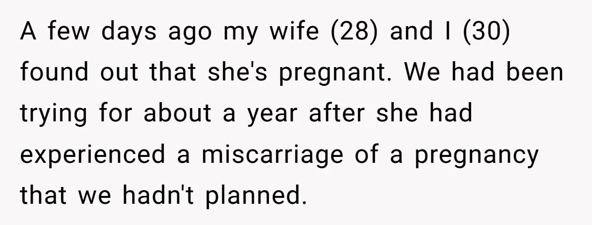 A few days ago my wife (28) and I (30) found out that she's pregnant. We had been trying for about a year after she had experienced a miscarriage of...
