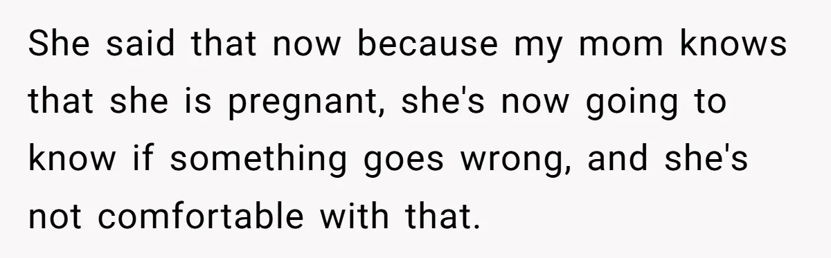 She said that now because my mom knows that she is pregnant, she's now going to know if something goes wrong, and she's not comfortable with that.