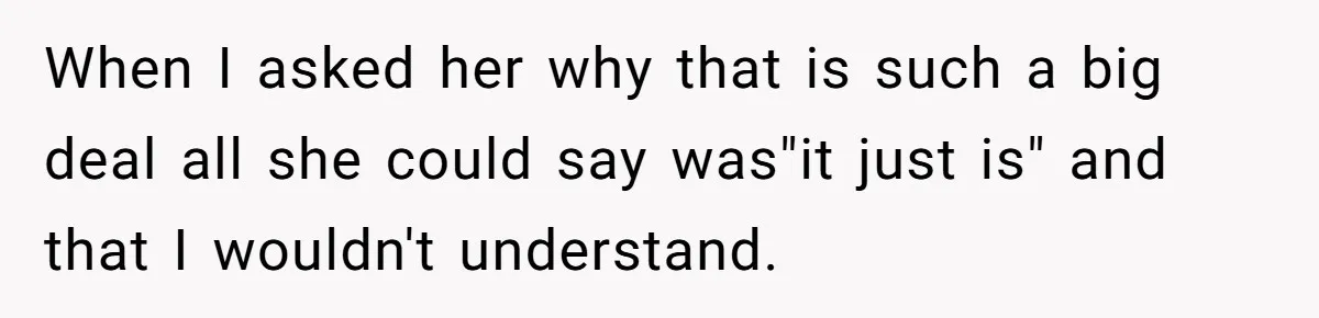 When I asked her why that is such a big deal all she could say was"it just is" and that I wouldn't understand.