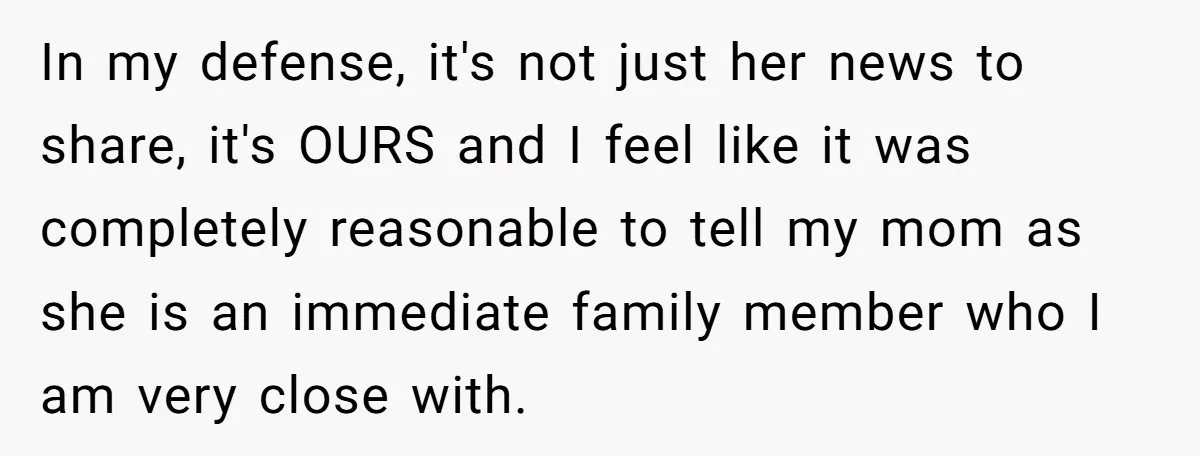 In my defense, it's not just her news to share, it's OURS and I feel like it was completely reasonable to tell my mom as she is an immediate family...