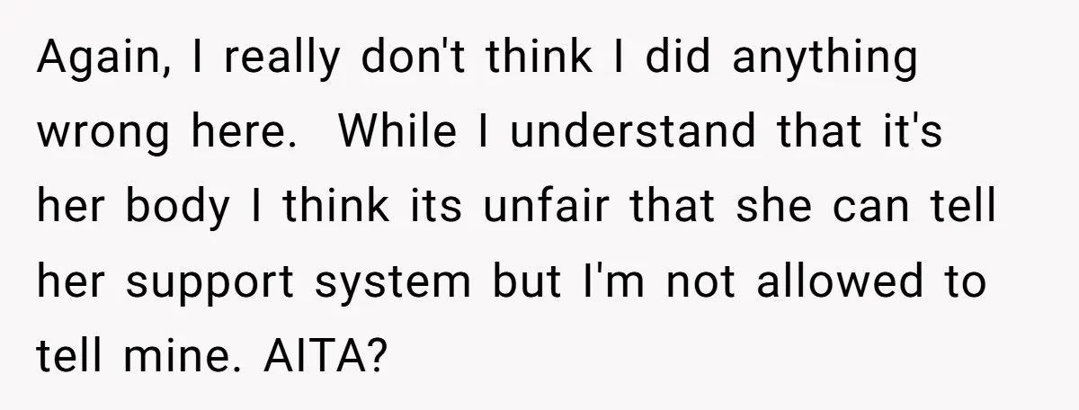 Again, I really don't think I did anything wrong here. While I understand that it's her body I think its unfair that she can tell her support system but I'm...