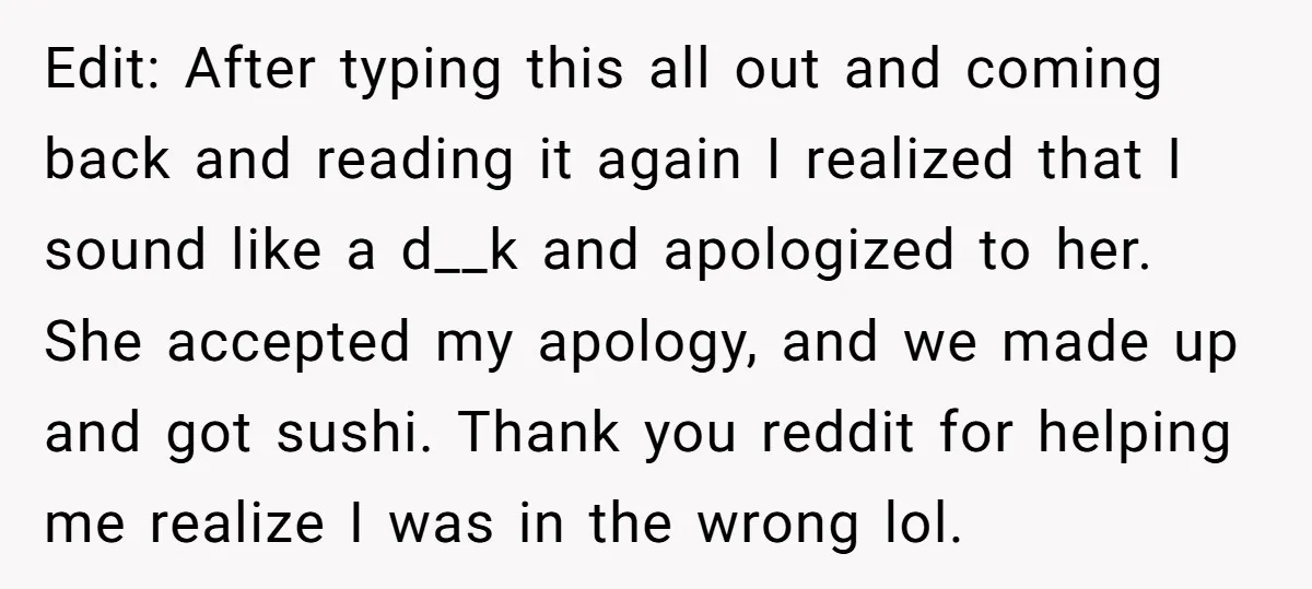 Edit: After typing this all out and coming back and reading it again I realized that I sound like a d__k and apologized to her. She accepted my apology, and...