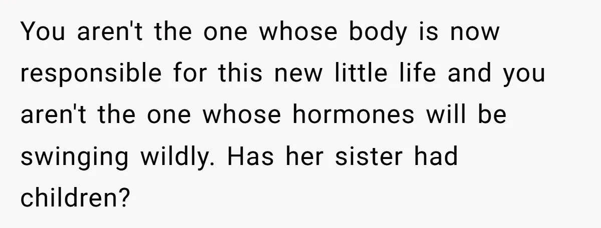 You aren't the one whose body is now responsible for this new little life and you aren't the one whose hormones will be swinging wildly. Has her sister had children?