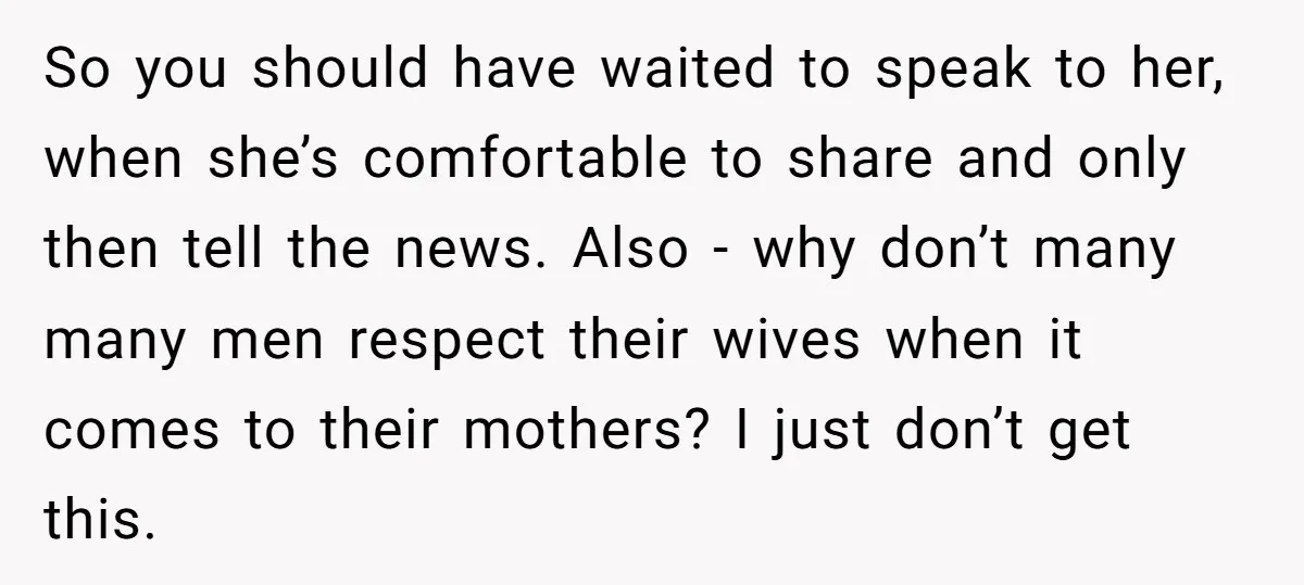 So you should have waited to speak to her, when she’s comfortable to share and only then tell the news. Also - why don’t many many men respect their wives...