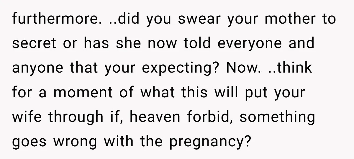 furthermore. ..did you swear your mother to secret or has she now told everyone and anyone that your expecting? Now. ..think for a moment of what this will put your...
