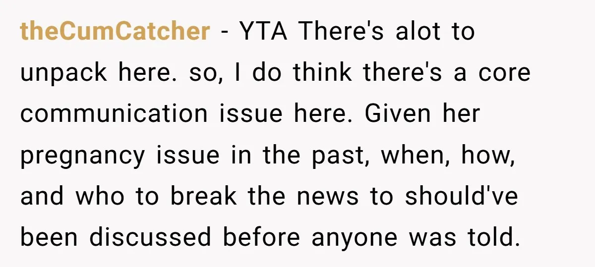 theCumCatcher − YTA There's alot to unpack here. so, I do think there's a core communication issue here. Given her pregnancy issue in the past, when, how, and who to...