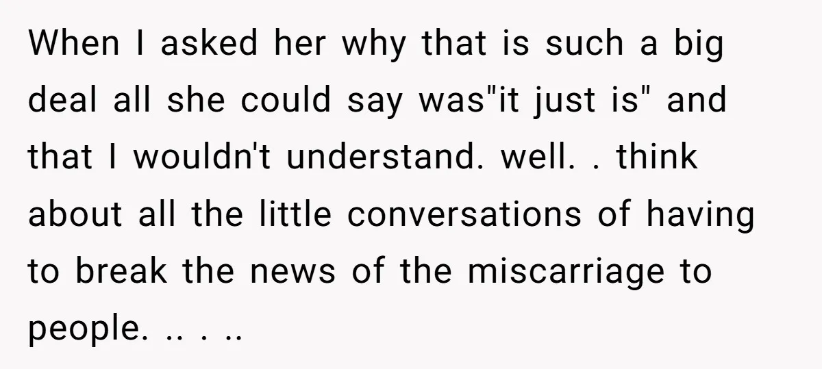 When I asked her why that is such a big deal all she could say was"it just is" and that I wouldn't understand. well. . think about all the little...