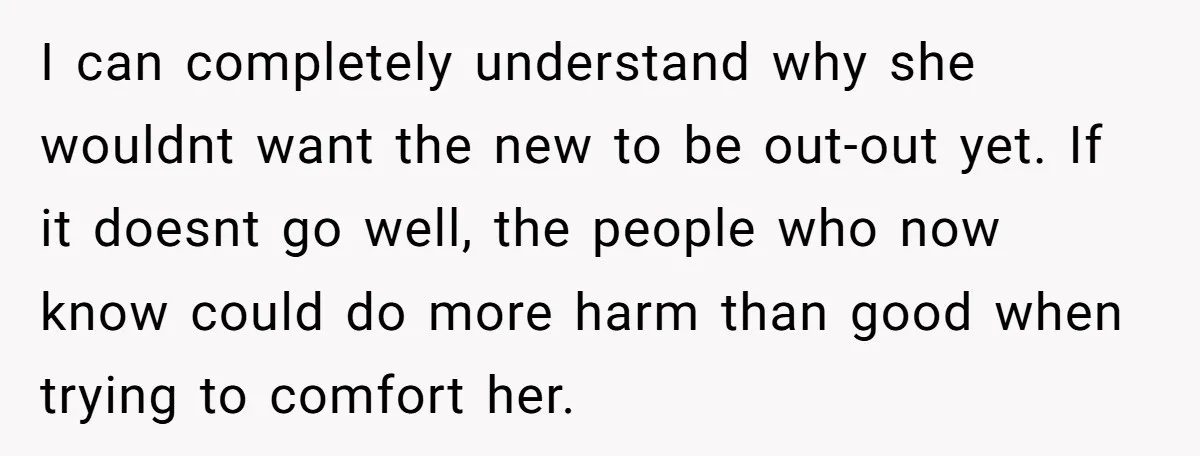 I can completely understand why she wouldnt want the new to be out-out yet. If it doesnt go well, the people who now know could do more harm than good...