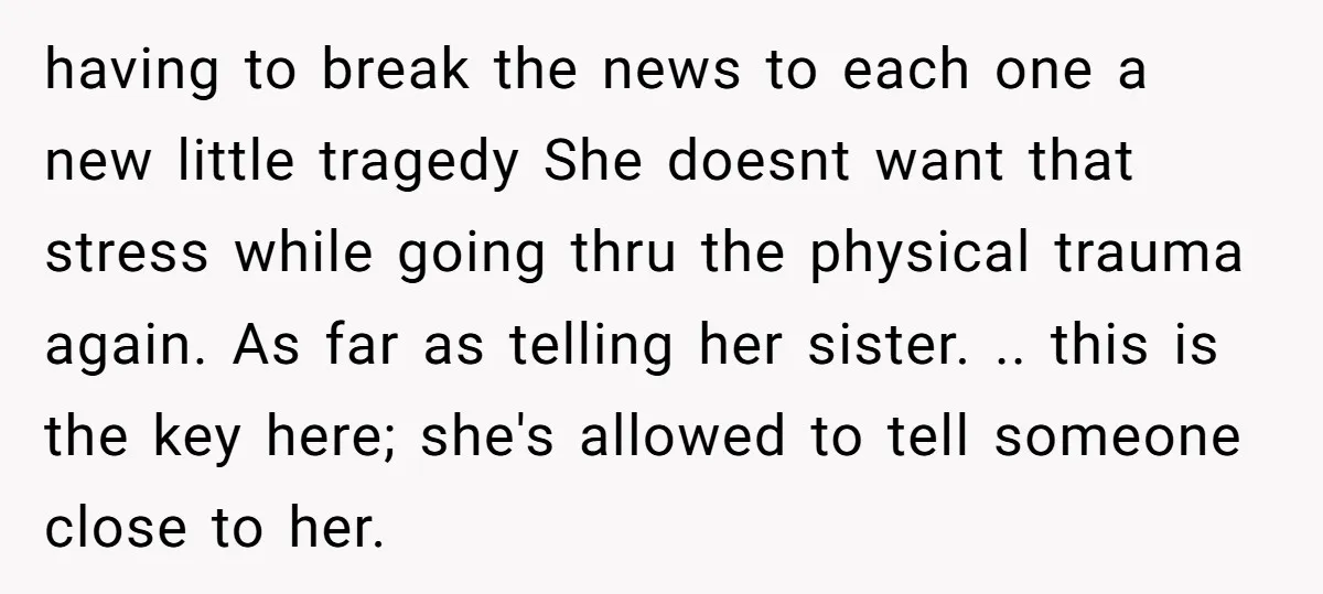 having to break the news to each one a new little tragedy She doesnt want that stress while going thru the physical trauma again. As far as telling her sister....