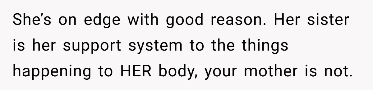 She’s on edge with good reason. Her sister is her support system to the things happening to HER body, your mother is not.