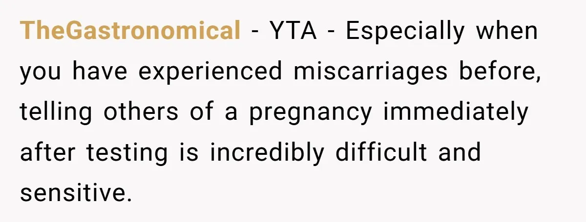 TheGastronomical − YTA - Especially when you have experienced miscarriages before, telling others of a pregnancy immediately after testing is incredibly difficult and sensitive.