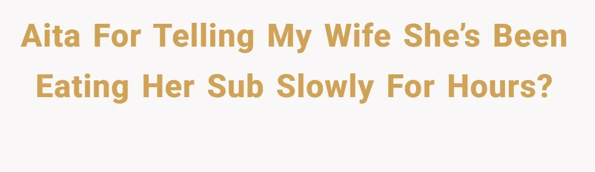 AITA for Telling My Wife She’s Been Eating Her Sub Slowly for Hours?