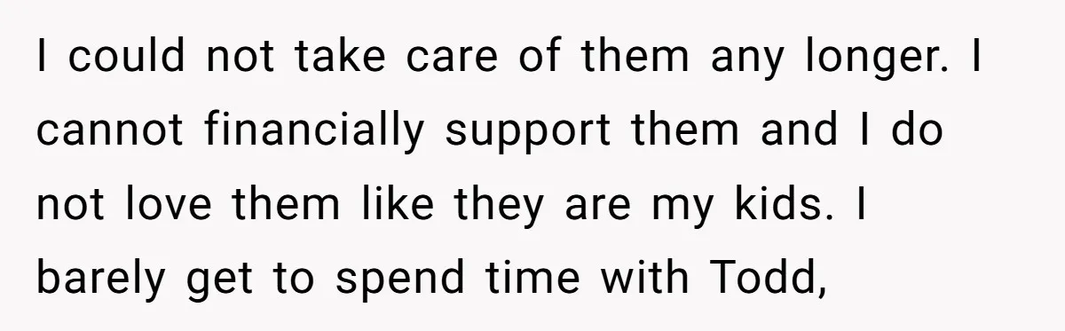 I could not take care of them any longer. I cannot financially support them and I do not love them like they are my kids. I barely get to spend...