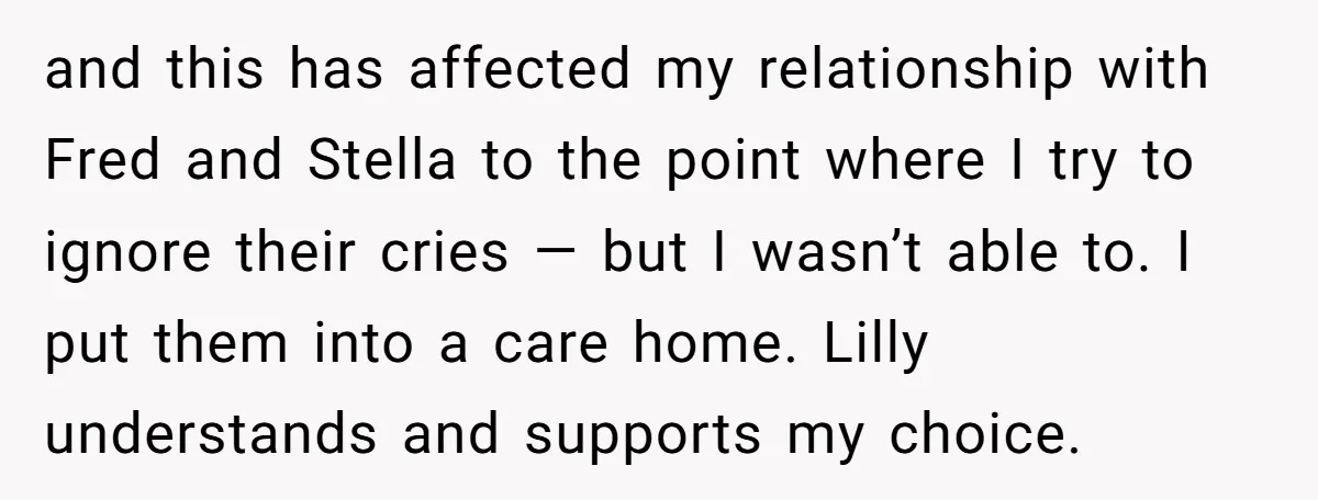and this has affected my relationship with Fred and Stella to the point where I try to ignore their cries — but I wasn’t able to. I put them into...