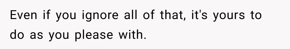 Even if you ignore all of that, it's yours to do as you please with.