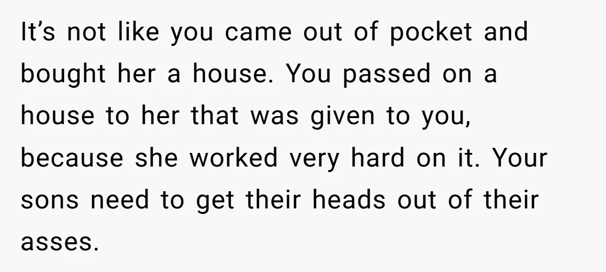 It’s not like you came out of pocket and bought her a house. You passed on a house to her that was given to you, because she worked very hard...