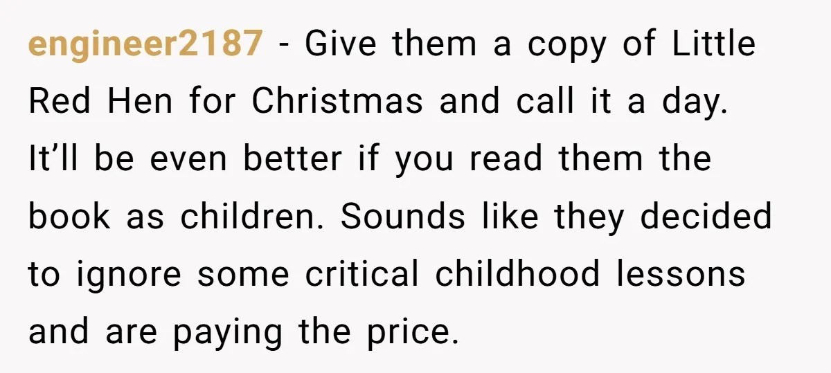engineer2187 - Give them a copy of Little Red Hen for Christmas and call it a day. It’ll be even better if you read them the book as children. Sounds...