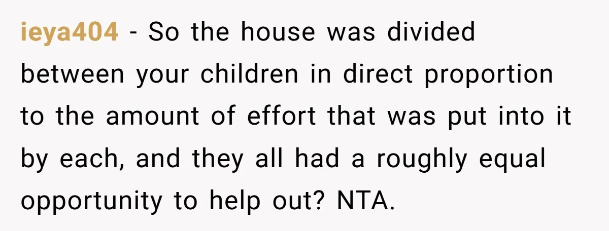 ieya404 - So the house was divided between your children in direct proportion to the amount of effort that was put into it by each, and they all had a...