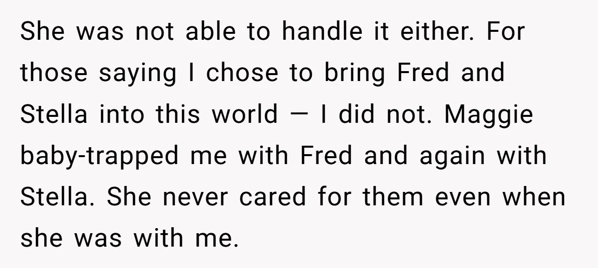 She was not able to handle it either. For those saying I chose to bring Fred and Stella into this world — I did not. Maggie baby-trapped me with Fred...