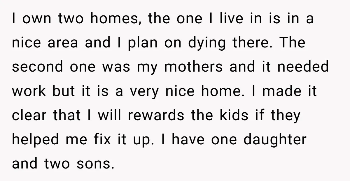 I own two homes, the one I live in is in a nice area and I plan on dying there. The second one was my mothers and it needed work...