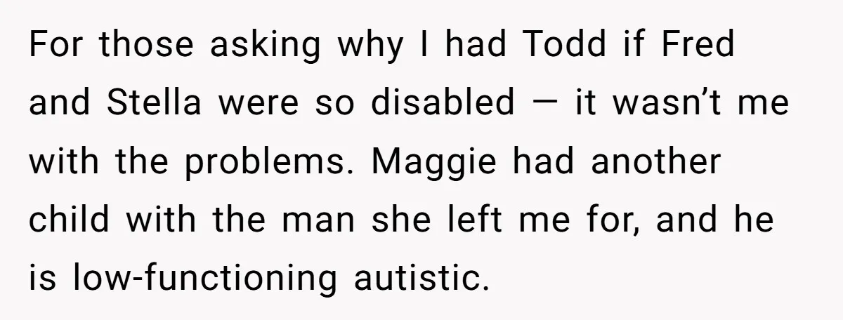 For those asking why I had Todd if Fred and Stella were so disabled — it wasn’t me with the problems. Maggie had another child with the man she left...