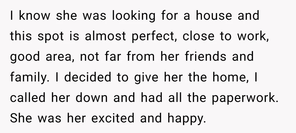I know she was looking for a house and this spot is almost perfect, close to work, good area, not far from her friends and family. I decided to give...
