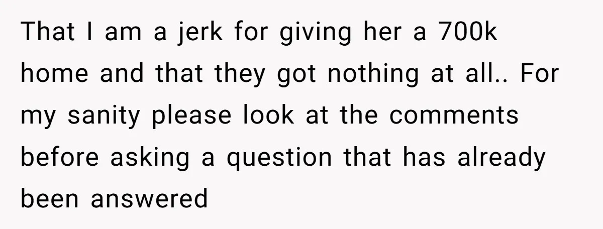 That I am a jerk for giving her a 700k home and that they got nothing at all.. For my sanity please look at the comments before asking a question...