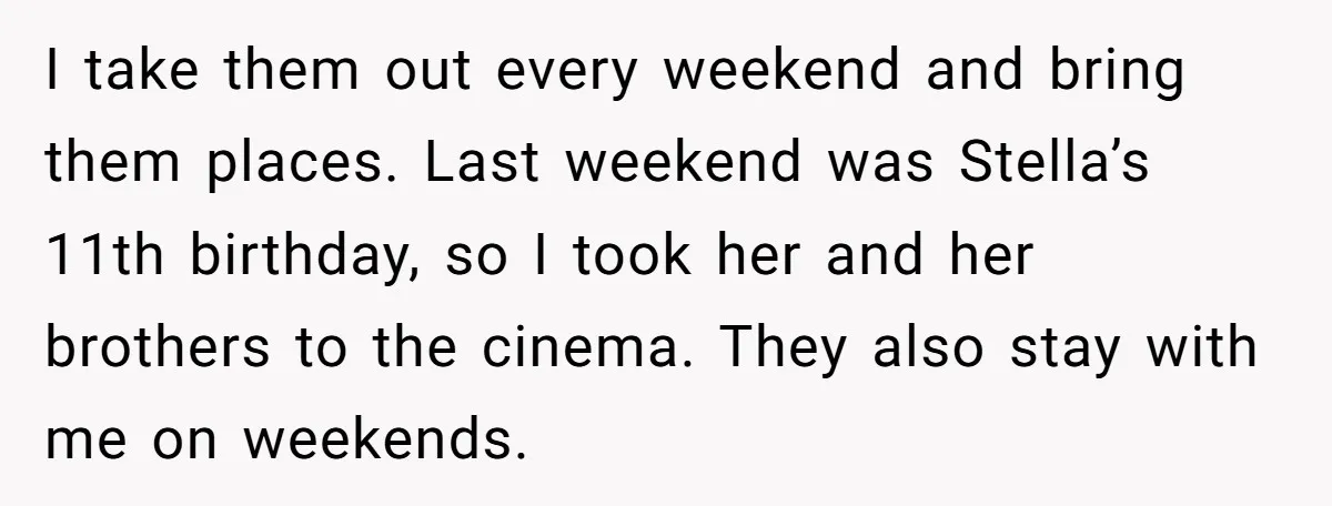 I take them out every weekend and bring them places. Last weekend was Stella’s 11th birthday, so I took her and her brothers to the cinema. They also stay with...
