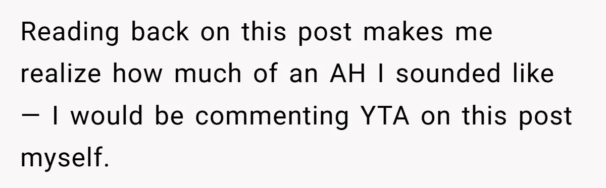 Reading back on this post makes me realize how much of an AH I sounded like — I would be commenting YTA on this post myself.
