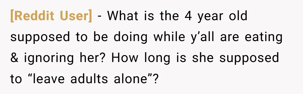 [Reddit User] − What is the 4 year old supposed to be doing while y’all are eating & ignoring her? How long is she supposed to “leave adults alone”?