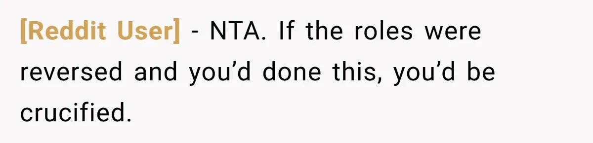 [Reddit User] − NTA. If the roles were reversed and you’d done this, you’d be crucified.