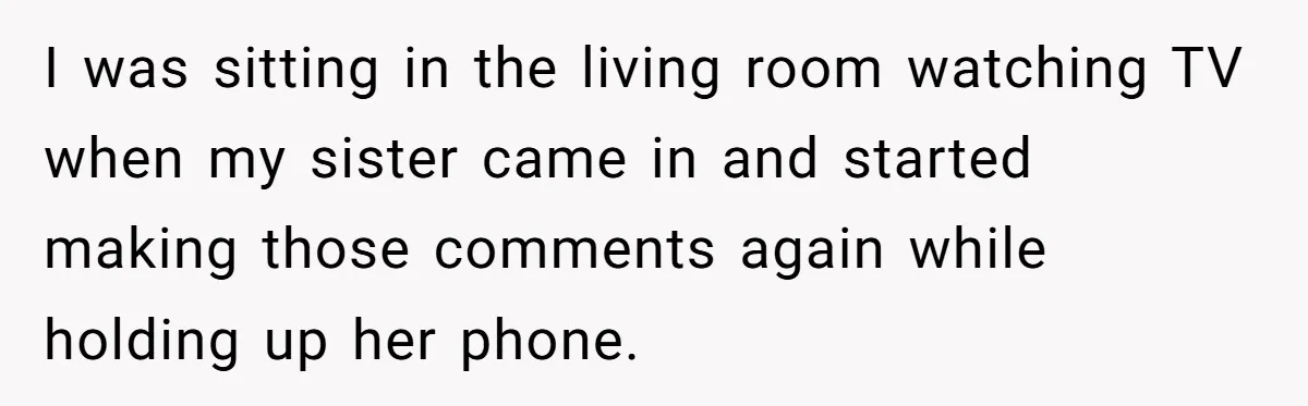 I was sitting in the living room watching TV when my sister came in and started making those comments again while holding up her phone.