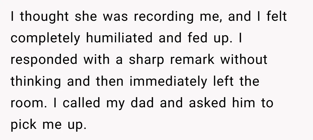 I thought she was recording me, and I felt completely humiliated and fed up. I responded with a sharp remark without thinking and then immediately left the room. I called...