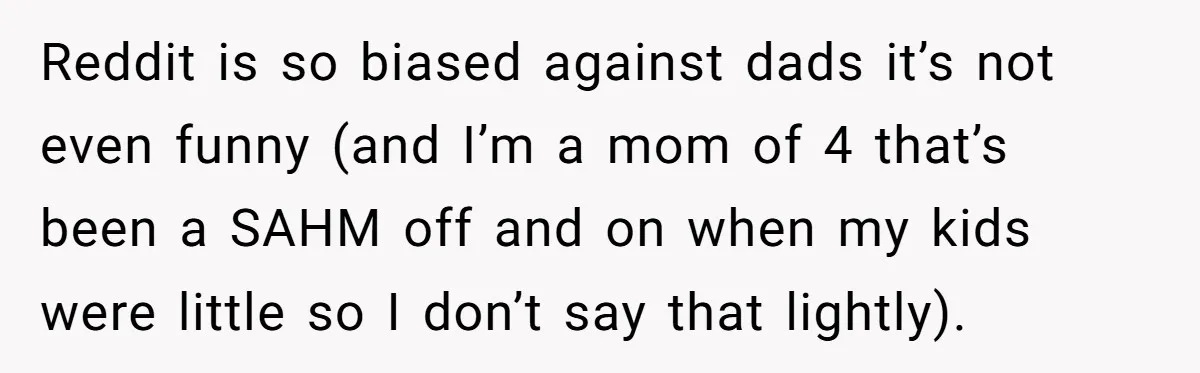 Reddit is so biased against dads it’s not even funny (and I’m a mom of 4 that’s been a SAHM off and on when my kids were little so I...
