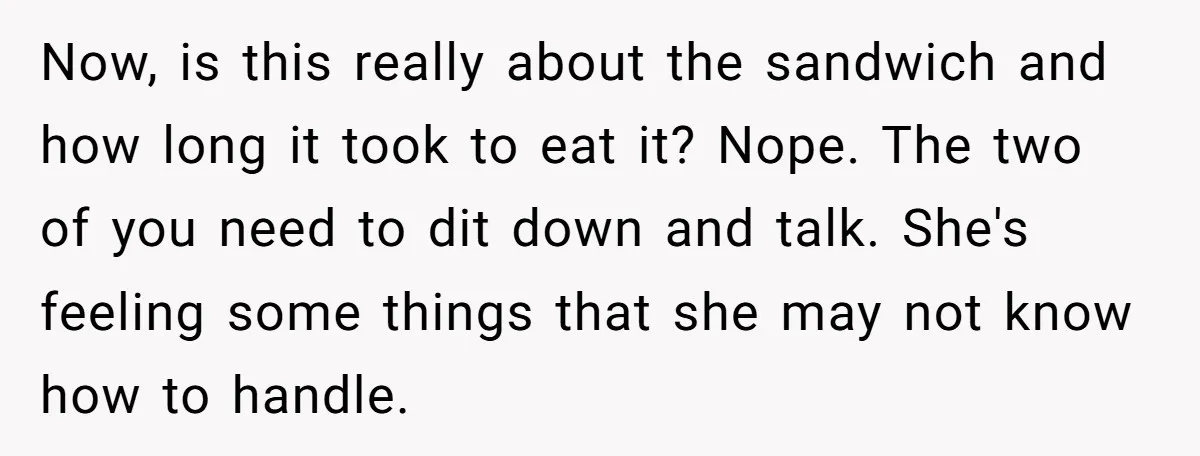 Now, is this really about the sandwich and how long it took to eat it? Nope. The two of you need to dit down and talk. She's feeling some things...