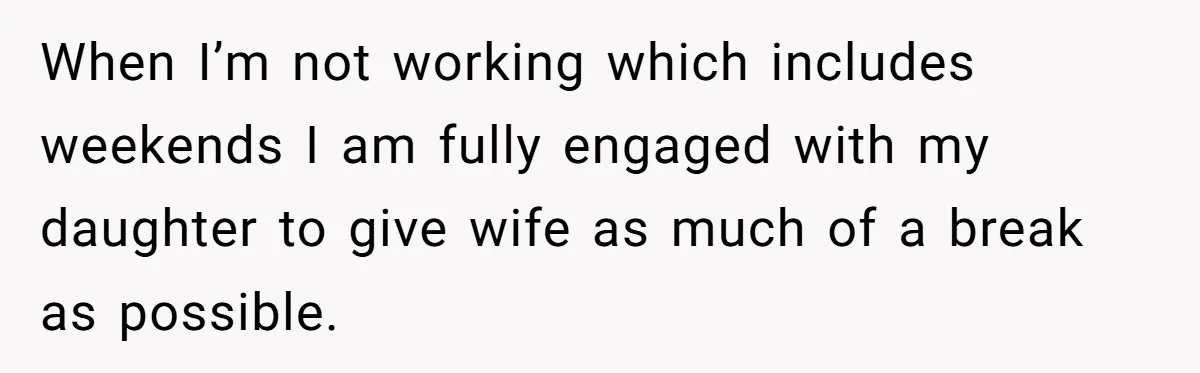 When I’m not working which includes weekends I am fully engaged with my daughter to give wife as much of a break as possible.