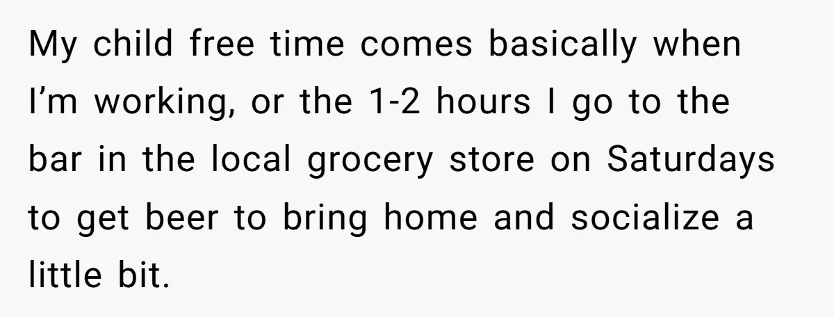 My child free time comes basically when I’m working, or the 1-2 hours I go to the bar in the local grocery store on Saturdays to get beer to bring...