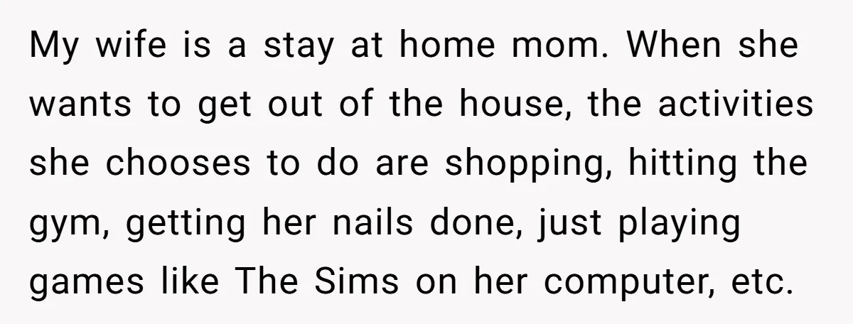 My wife is a stay at home mom. When she wants to get out of the house, the activities she chooses to do are shopping, hitting the gym, getting her...