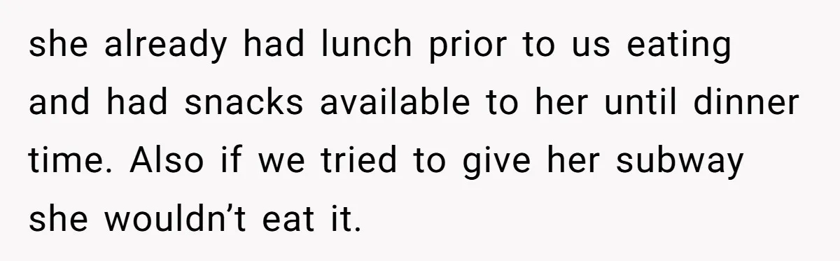 she already had lunch prior to us eating and had snacks available to her until dinner time. Also if we tried to give her subway she wouldn’t eat it.