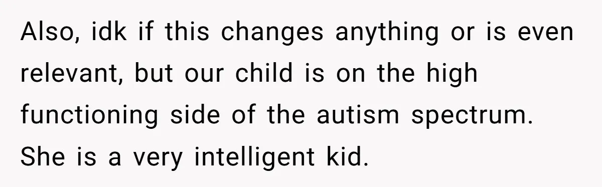 Also, idk if this changes anything or is even relevant, but our child is on the high functioning side of the autism spectrum. She is a very intelligent kid.